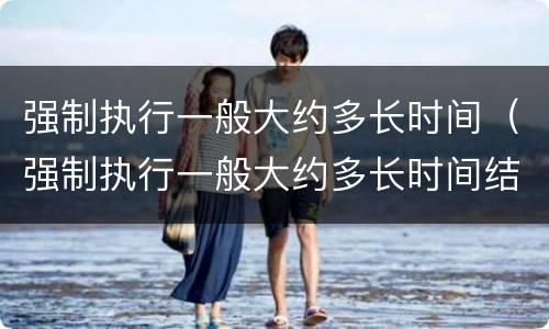 强制执行一般大约多长时间（强制执行一般大约多长时间结案）