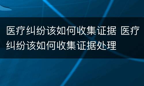 医疗纠纷该如何收集证据 医疗纠纷该如何收集证据处理