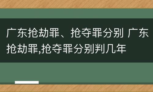广东抢劫罪、抢夺罪分别 广东抢劫罪,抢夺罪分别判几年