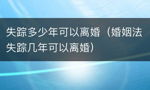 失踪多少年可以离婚（婚姻法失踪几年可以离婚）