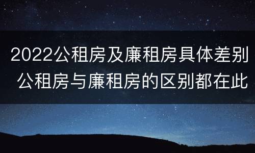 2022公租房及廉租房具体差别 公租房与廉租房的区别都在此,别再搞错了!