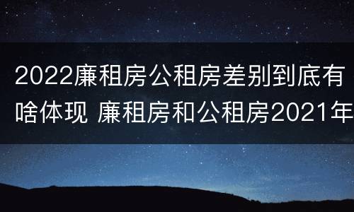 2022廉租房公租房差别到底有啥体现 廉租房和公租房2021年最新通知