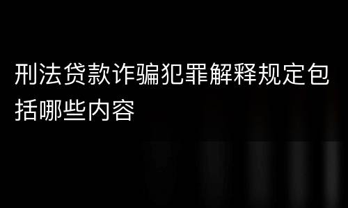 刑法贷款诈骗犯罪解释规定包括哪些内容