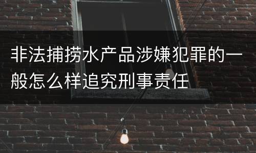 非法捕捞水产品涉嫌犯罪的一般怎么样追究刑事责任