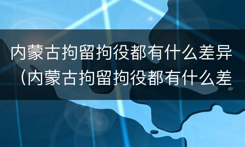 内蒙古拘留拘役都有什么差异（内蒙古拘留拘役都有什么差异吗）