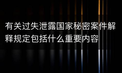 有关过失泄露国家秘密案件解释规定包括什么重要内容