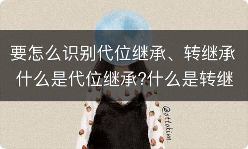 要怎么识别代位继承、转继承 什么是代位继承?什么是转继承?