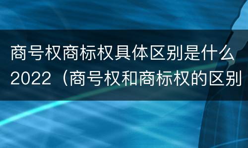 商号权商标权具体区别是什么2022（商号权和商标权的区别）