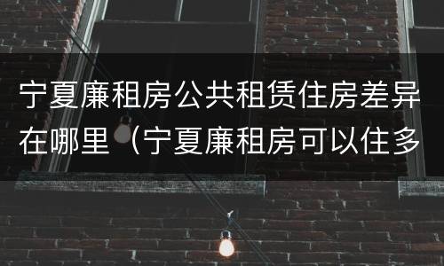 宁夏廉租房公共租赁住房差异在哪里（宁夏廉租房可以住多久）