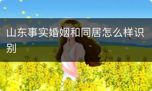 山东事实婚姻和同居怎么样识别
