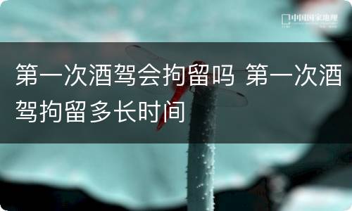 第一次酒驾会拘留吗 第一次酒驾拘留多长时间