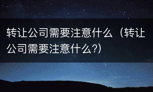 转让公司需要注意什么（转让公司需要注意什么?）