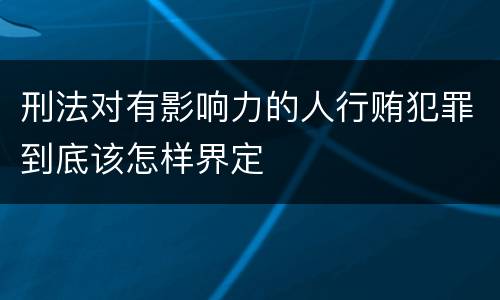 刑法对有影响力的人行贿犯罪到底该怎样界定