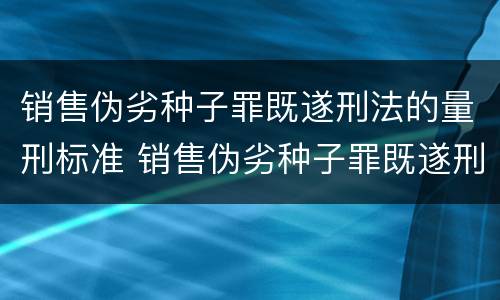 销售伪劣种子罪既遂刑法的量刑标准 销售伪劣种子罪既遂刑法的量刑标准是