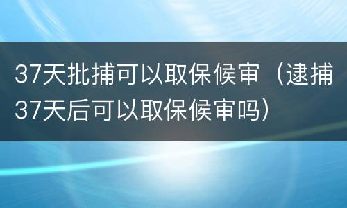 37天批捕可以取保候审（逮捕37天后可以取保候审吗）