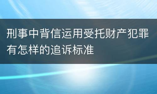 刑事中背信运用受托财产犯罪有怎样的追诉标准