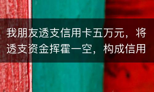 我朋友透支信用卡五万元，将透支资金挥霍一空，构成信用卡诈骗罪吗？会不会被判刑呢