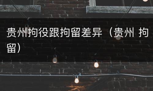 贵州拘役跟拘留差异（贵州 拘留）