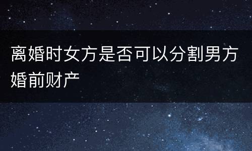 离婚时女方是否可以分割男方婚前财产