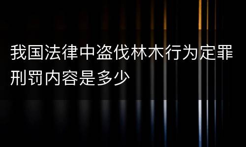 我国法律中盗伐林木行为定罪刑罚内容是多少