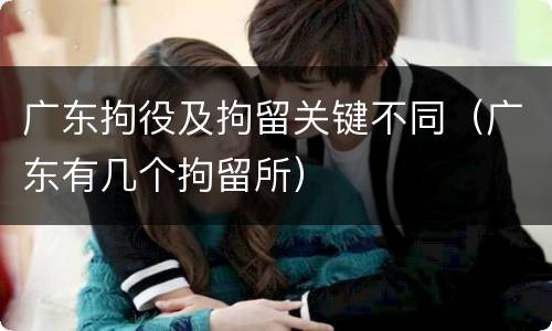 广东拘役及拘留关键不同（广东有几个拘留所）