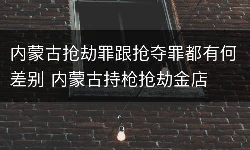 内蒙古抢劫罪跟抢夺罪都有何差别 内蒙古持枪抢劫金店