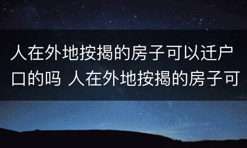 人在外地按揭的房子可以迁户口的吗 人在外地按揭的房子可以迁户口的吗现在