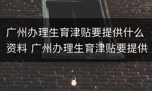 广州办理生育津贴要提供什么资料 广州办理生育津贴要提供什么资料和手续