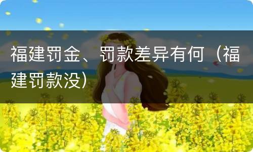 福建罚金、罚款差异有何（福建罚款没）