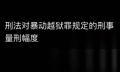 刑法对暴动越狱罪规定的刑事量刑幅度