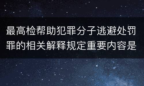 最高检帮助犯罪分子逃避处罚罪的相关解释规定重要内容是什么