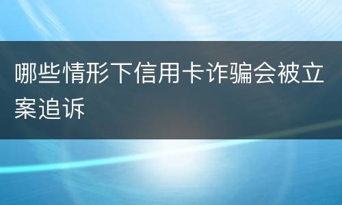 哪些情形下信用卡诈骗会被立案追诉