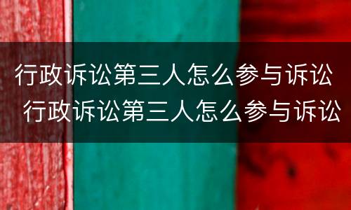 行政诉讼第三人怎么参与诉讼 行政诉讼第三人怎么参与诉讼的