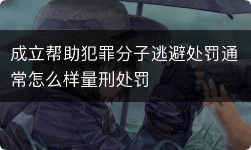 成立帮助犯罪分子逃避处罚通常怎么样量刑处罚