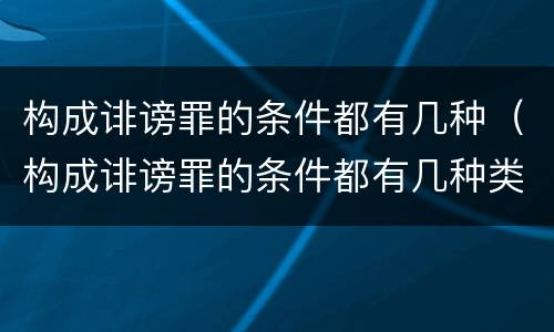 构成诽谤罪的条件都有几种（构成诽谤罪的条件都有几种类型）
