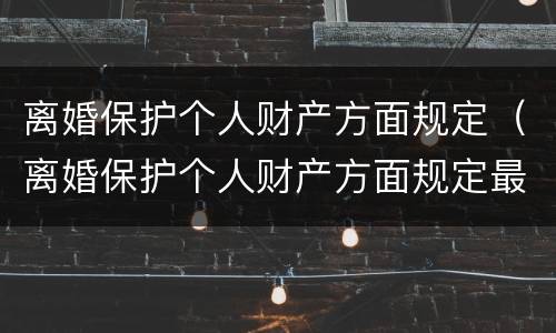 离婚保护个人财产方面规定（离婚保护个人财产方面规定最新）