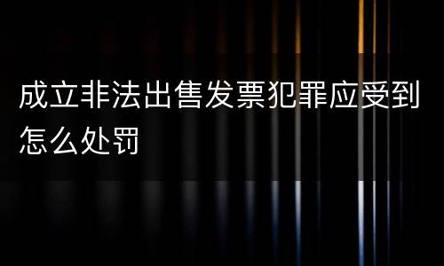 成立非法出售发票犯罪应受到怎么处罚