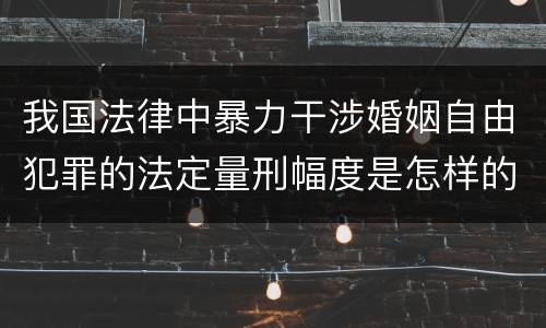 我国法律中暴力干涉婚姻自由犯罪的法定量刑幅度是怎样的