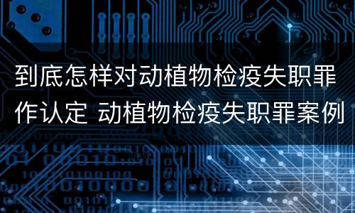 到底怎样对动植物检疫失职罪作认定 动植物检疫失职罪案例