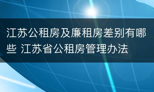 江苏公租房及廉租房差别有哪些 江苏省公租房管理办法