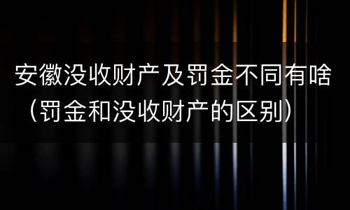 安徽没收财产及罚金不同有啥（罚金和没收财产的区别）