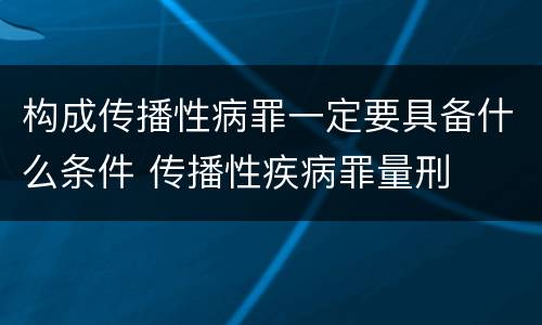 构成传播性病罪一定要具备什么条件 传播性疾病罪量刑