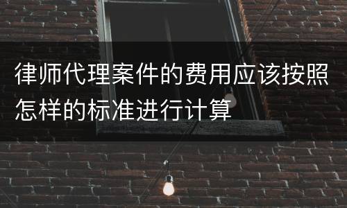律师代理案件的费用应该按照怎样的标准进行计算