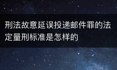 刑法故意延误投递邮件罪的法定量刑标准是怎样的