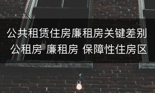 公共租赁住房廉租房关键差别 公租房 廉租房 保障性住房区别