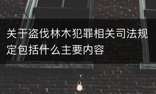 关于盗伐林木犯罪相关司法规定包括什么主要内容