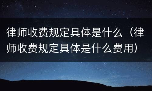 律师收费规定具体是什么（律师收费规定具体是什么费用）