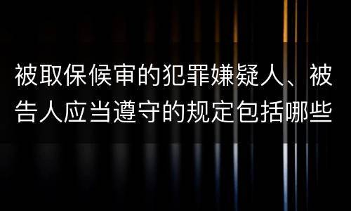 被取保候审的犯罪嫌疑人、被告人应当遵守的规定包括哪些