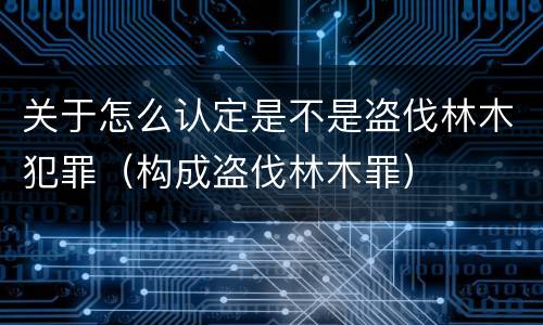 关于怎么认定是不是盗伐林木犯罪（构成盗伐林木罪）