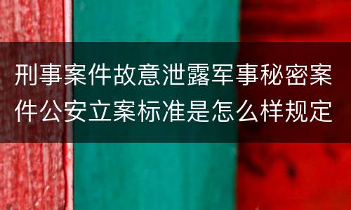 刑事案件故意泄露军事秘密案件公安立案标准是怎么样规定
